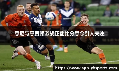 悉尼与惠灵顿激战正酣比分悬念引人关注